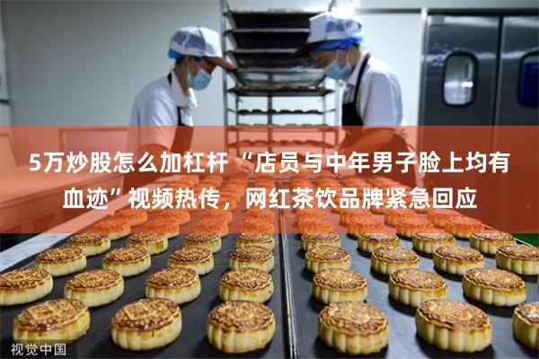5万炒股怎么加杠杆 “店员与中年男子脸上均有血迹”视频热传，网红茶饮品牌紧急回应