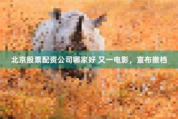 北京股票配资公司哪家好 又一电影，宣布撤档