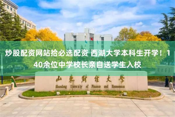炒股配资网站拾必选配资 西湖大学本科生开学！140余位中学校长亲自送学生入校