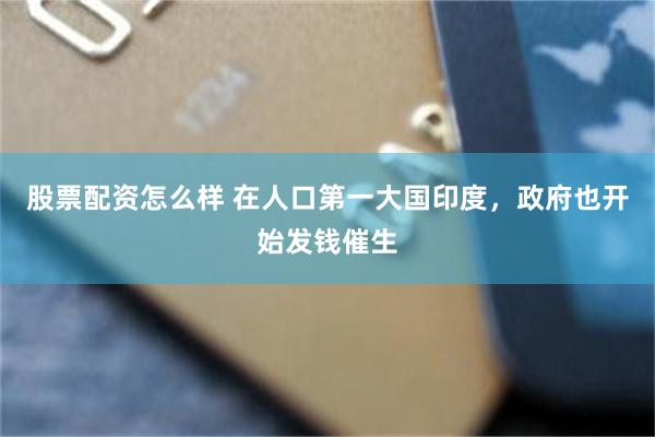 股票配资怎么样 在人口第一大国印度，政府也开始发钱催生