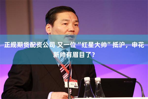 正规期货配资公司 又一位“红星大帅”抵沪，申花新帅有眉目了？