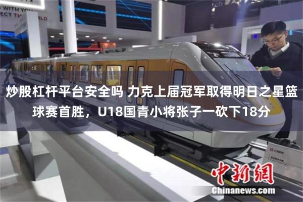 炒股杠杆平台安全吗 力克上届冠军取得明日之星篮球赛首胜，U18国青小将张子一砍下18分