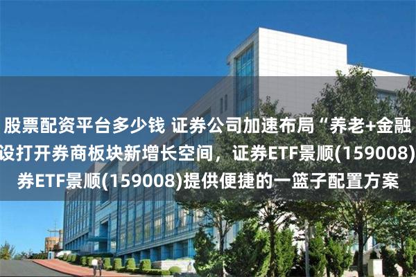 股票配资平台多少钱 证券公司加速布局“养老+金融”生态圈，第三支柱建设打开券商板块新增长空间，证券ETF景顺(159008)提供便捷的一篮子配置方案