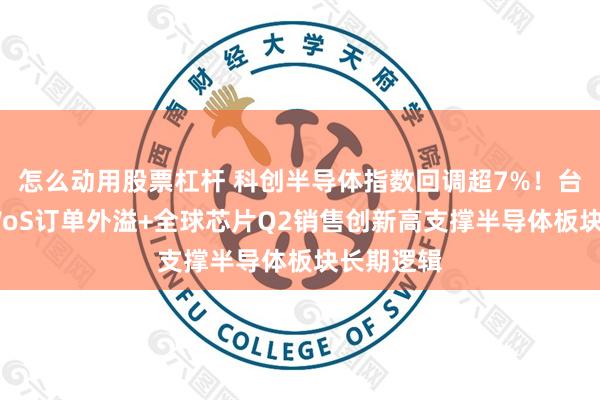 怎么动用股票杠杆 科创半导体指数回调超7%！台积电CoWoS订单外溢+全球芯片Q2销售创新高支撑半导体板块长期逻辑
