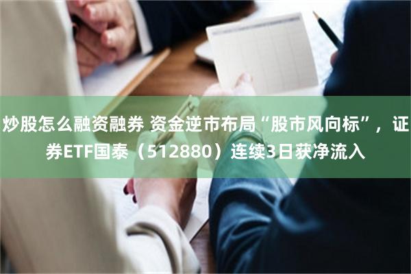 炒股怎么融资融券 资金逆市布局“股市风向标”，证券ETF国泰（512880）连续3日获净流入