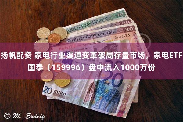 扬帆配资 家电行业渠道变革破局存量市场，家电ETF国泰（159996）盘中流入1000万份