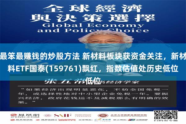 最笨最赚钱的炒股方法 新材料板块获资金关注，新材料ETF国泰(159761)飘红，指数估值处历史低位