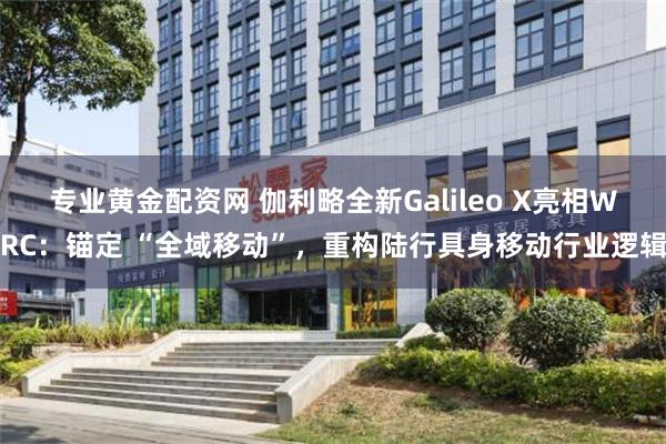 专业黄金配资网 伽利略全新Galileo X亮相WRC：锚定 “全域移动”，重构陆行具身移动行业逻辑