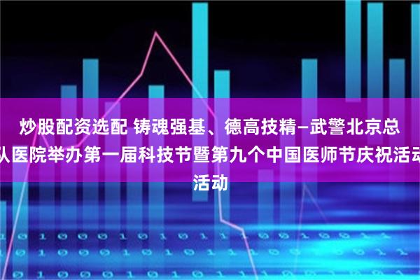 炒股配资选配 铸魂强基、德高技精—武警北京总队医院举办第一届科技节暨第九个中国医师节庆祝活动