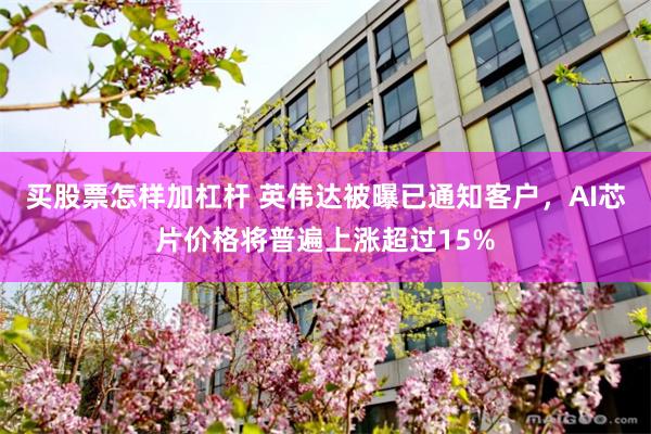 买股票怎样加杠杆 英伟达被曝已通知客户，AI芯片价格将普遍上涨超过15%