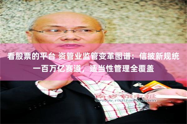 看股票的平台 资管业监管变革图谱：信披新规统一百万亿赛道，适当性管理全覆盖