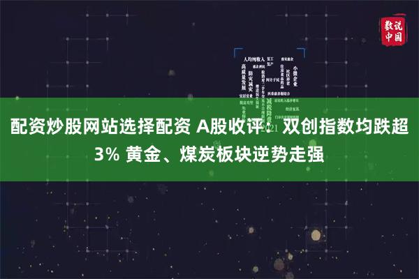 配资炒股网站选择配资 A股收评：双创指数均跌超3% 黄金、煤炭板块逆势走强