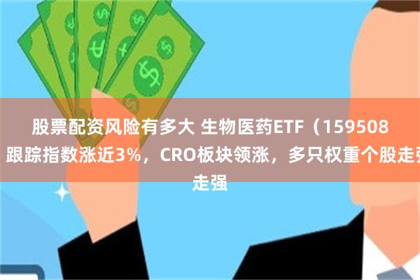 股票配资风险有多大 生物医药ETF（159508）跟踪指数涨近3%，CRO板块领涨，多只权重个股走强