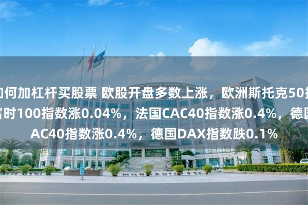 如何加杠杆买股票 欧股开盘多数上涨，欧洲斯托克50指数涨0.2%，英国富时100指数涨0.04%，法国CAC40指数涨0.4%，德国DAX指数跌0.1%