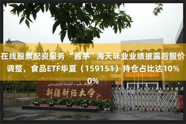 在线股票配资服务 “酱茅”海天味业业绩披露后股价调整，食品ETF华夏（159151）持仓占比达10%