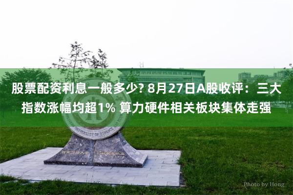 股票配资利息一般多少? 8月27日A股收评：三大指数涨幅均超1% 算力硬件相关板块集体走强