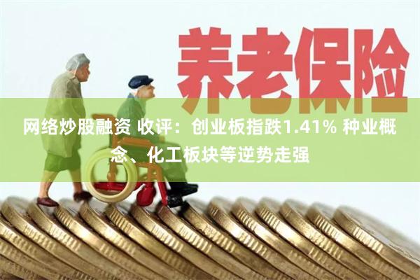 网络炒股融资 收评：创业板指跌1.41% 种业概念、化工板块等逆势走强