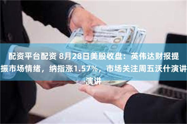 配资平台配资 8月28日美股收盘：英伟达财报提振市场情绪，纳指涨1.57%，市场关注周五沃什演讲