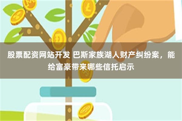股票配资网站开发 巴斯家族湖人财产纠纷案,能给富豪带来哪些信托启示