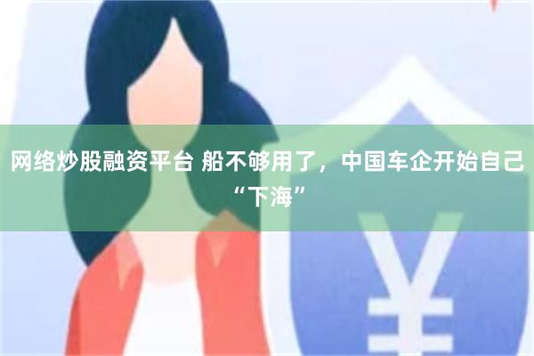 网络炒股融资平台 船不够用了，中国车企开始自己“下海”