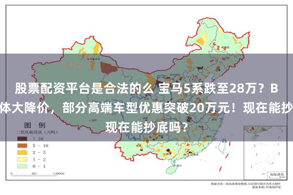 股票配资平台是合法的么 宝马5系跌至28万？BBA集体大降价，部分高端车型优惠突破20万元！现在能抄底吗？