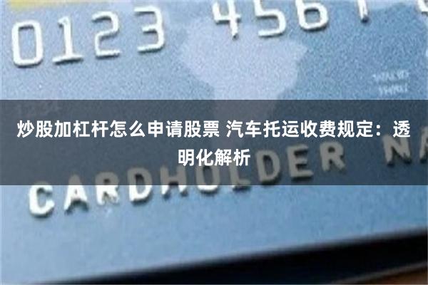 炒股加杠杆怎么申请股票 汽车托运收费规定：透明化解析
