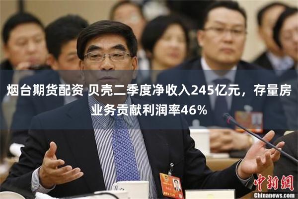 烟台期货配资 贝壳二季度净收入245亿元，存量房业务贡献利润率46%