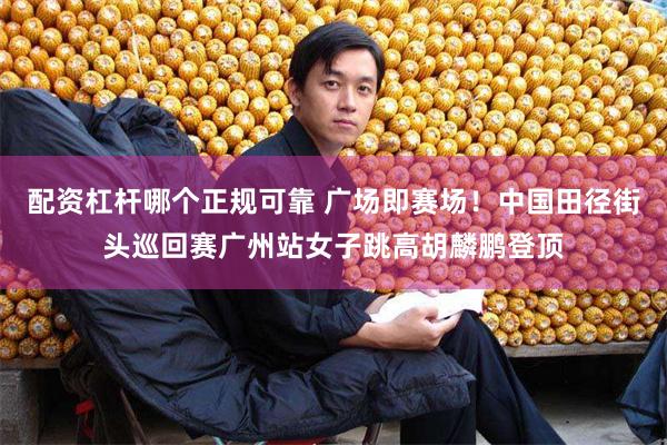 配资杠杆哪个正规可靠 广场即赛场!中国田径街头巡回赛广州站女子跳高胡麟鹏登顶