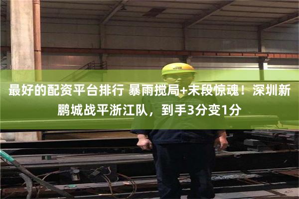 最好的配资平台排行 暴雨搅局+末段惊魂!深圳新鹏城战平浙江队,到手3分变1分