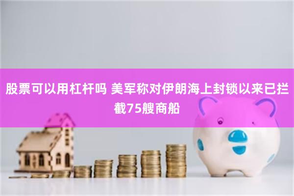 股票可以用杠杆吗 美军称对伊朗海上封锁以来已拦截75艘商船
