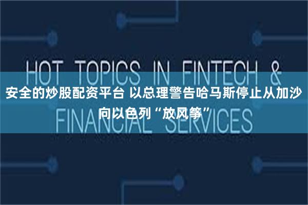 安全的炒股配资平台 以总理警告哈马斯停止从加沙向以色列“放风筝”