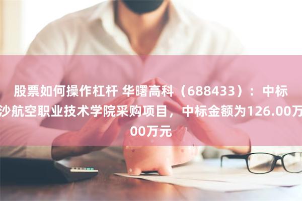 股票如何操作杠杆 华曙高科（688433）：中标长沙航空职业技术学院采购项目，中标金额为126.00万元