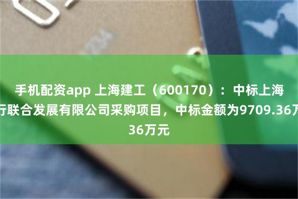 手机配资app 上海建工（600170）：中标上海闵行联合发展有限公司采购项目，中标金额为9709.36万元