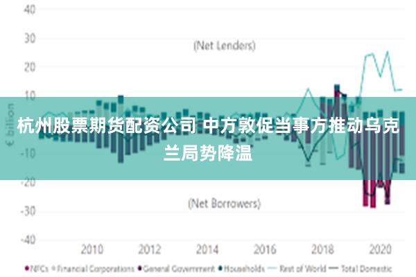 杭州股票期货配资公司 中方敦促当事方推动乌克兰局势降温