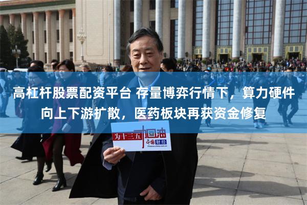 高杠杆股票配资平台 存量博弈行情下，算力硬件向上下游扩散，医药板块再获资金修复