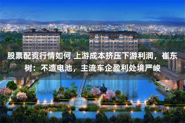 股票配资行情如何 上游成本挤压下游利润，崔东树：不造电池，主流车企盈利处境严峻