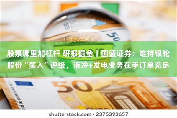 股票哪里加杠杆 研报掘金丨国盛证券：维持银轮股份“买入”评级，液冷+发电业务在手订单充足