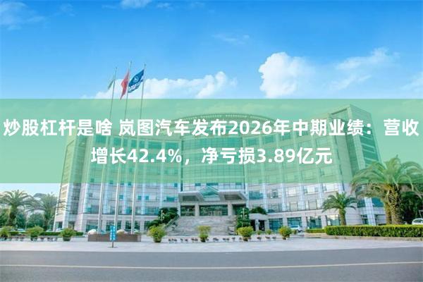 炒股杠杆是啥 岚图汽车发布2026年中期业绩：营收增长42.4%，净亏损3.89亿元
