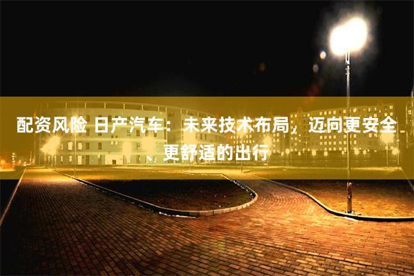 配资风险 日产汽车：未来技术布局，迈向更安全、更舒适的出行