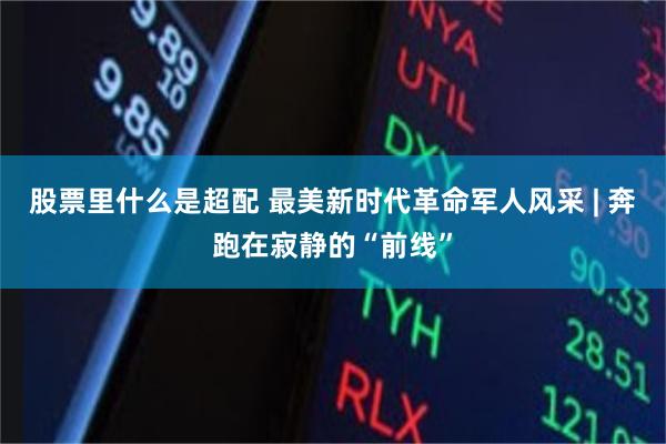 股票里什么是超配 最美新时代革命军人风采 | 奔跑在寂静的“前线”