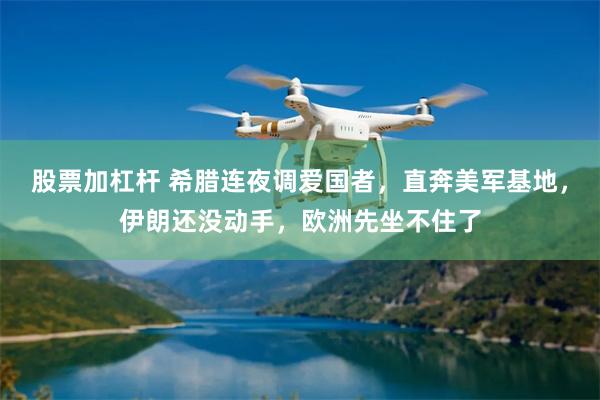 股票加杠杆 希腊连夜调爱国者，直奔美军基地，伊朗还没动手，欧洲先坐不住了
