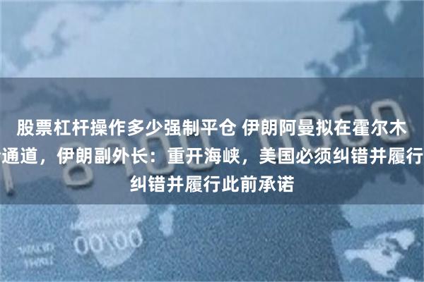 股票杠杆操作多少强制平仓 伊朗阿曼拟在霍尔木兹建安全通道，伊朗副外长：重开海峡，美国必须纠错并履行此前承诺