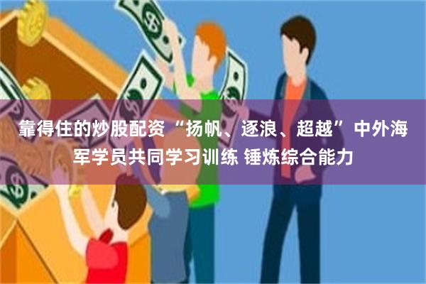 靠得住的炒股配资 “扬帆、逐浪、超越” 中外海军学员共同学习训练 锤炼综合能力