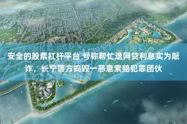 安全的股票杠杆平台 号称帮忙退网贷利息实为敲诈，长宁警方捣毁一恶意索赔犯罪团伙