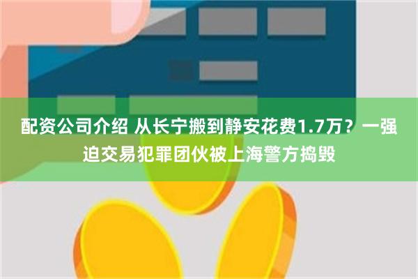 配资公司介绍 从长宁搬到静安花费1.7万？一强迫交易犯罪团伙被上海警方捣毁