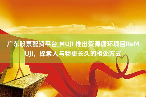 广东股票配资平台 MUJI 推出资源循环项目ReMUJI，探索人与物更长久的相处方式