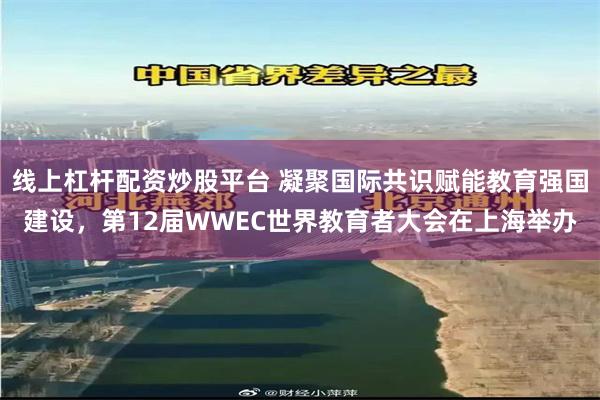 线上杠杆配资炒股平台 凝聚国际共识赋能教育强国建设，第12届WWEC世界教育者大会在上海举办