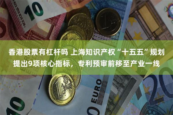 香港股票有杠杆吗 上海知识产权“十五五”规划提出9项核心指标,专利预审前移至产业一线