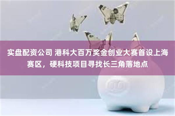 实盘配资公司 港科大百万奖金创业大赛首设上海赛区，硬科技项目寻找长三角落地点