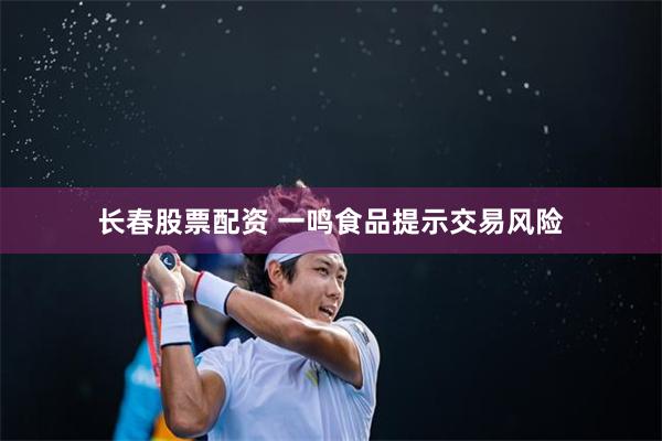 长春股票配资 一鸣食品提示交易风险